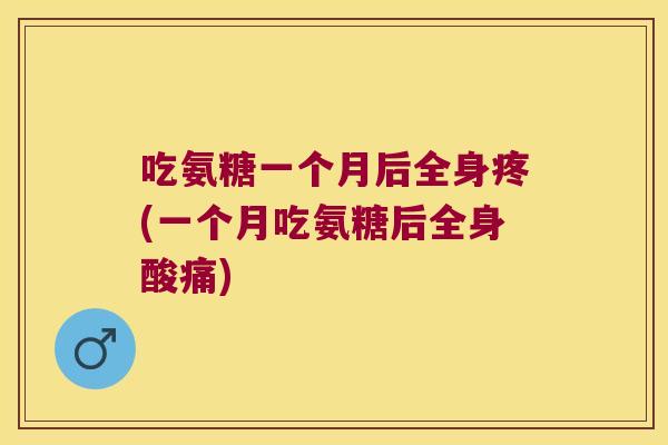 吃氨糖一个月后全身疼(一个月吃氨糖后全身酸痛)