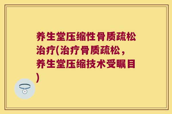养生堂压缩性骨质疏松治疗(治疗骨质疏松,养生堂压缩技术受瞩目)
