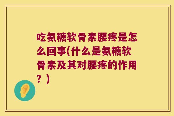 吃氨糖软骨素腰疼是怎么回事(什么是氨糖软骨素及其对腰疼的作用?)