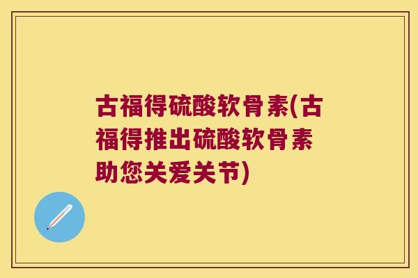古福得硫酸软骨素(古福得推出硫酸软骨素 助您关爱关节)