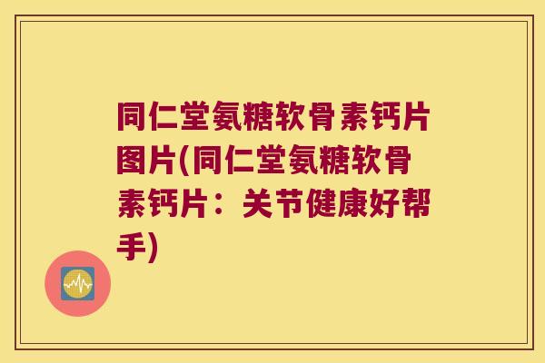 同仁堂氨糖软骨素钙片图片(同仁堂氨糖软骨素钙片:关节健康好帮手)