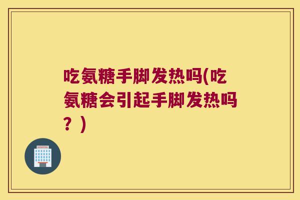 吃氨糖手脚发热吗(吃氨糖会引起手脚发热吗?)