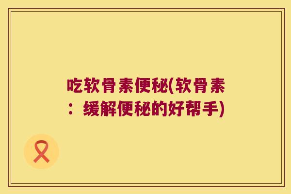 吃软骨素便秘(软骨素：缓解便秘的好帮手)