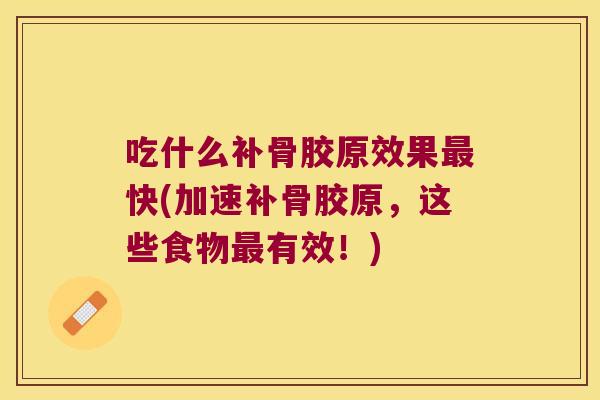 吃什么补骨胶原效果最快(加速补骨胶原,这些食物最有效!)