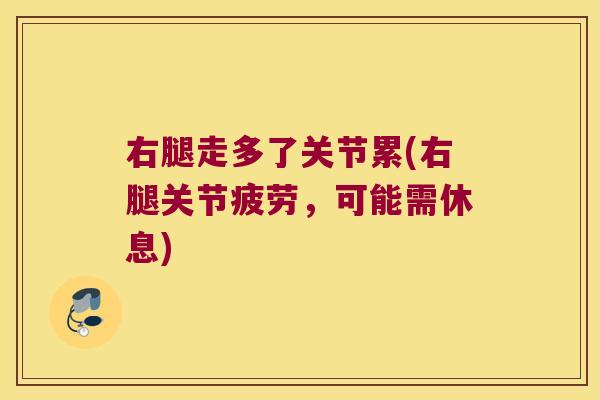 右腿走多了关节累(右腿关节疲劳,可能需休息)