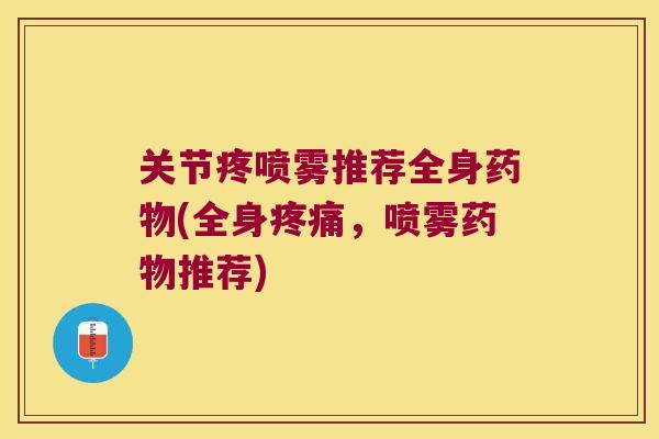 关节疼喷雾推荐全身药物(全身疼痛,喷雾药物推荐)