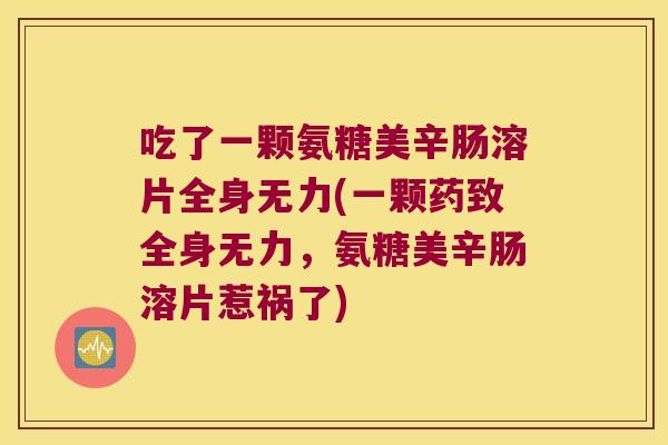 吃了一颗氨糖美辛肠溶片全身无力(一颗药致全身无力,氨糖美辛肠溶片惹祸了)