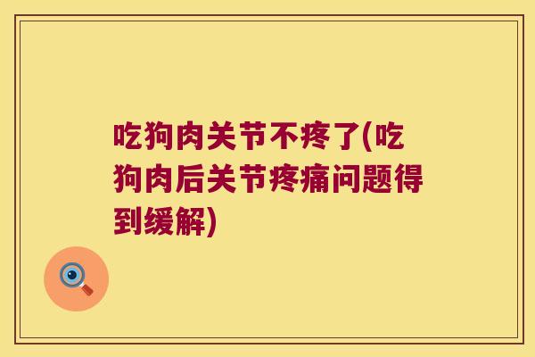 吃狗肉关节不疼了(吃狗肉后关节疼痛问题得到缓解)