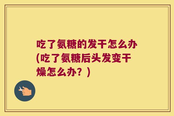 吃了氨糖的发干怎么办(吃了氨糖后头发变干燥怎么办?)