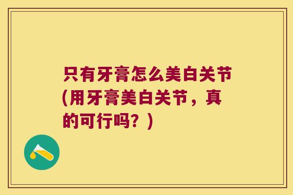 只有牙膏怎么美白关节(用牙膏美白关节,真的可行吗?)