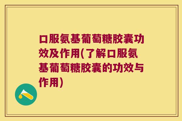 口服氨基葡萄糖胶囊功效及作用(了解口服氨基葡萄糖胶囊的功效与作用)