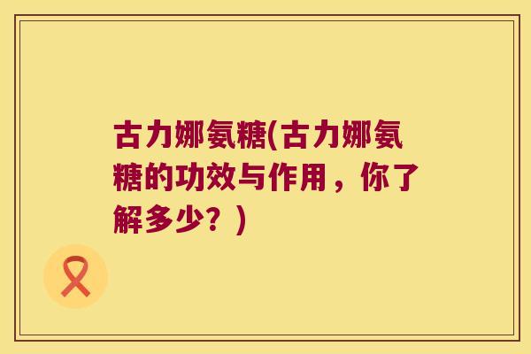 古力娜氨糖(古力娜氨糖的功效与作用,你了解多少?)