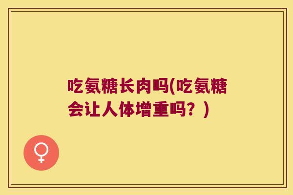 吃氨糖长肉吗(吃氨糖会让人体增重吗?)