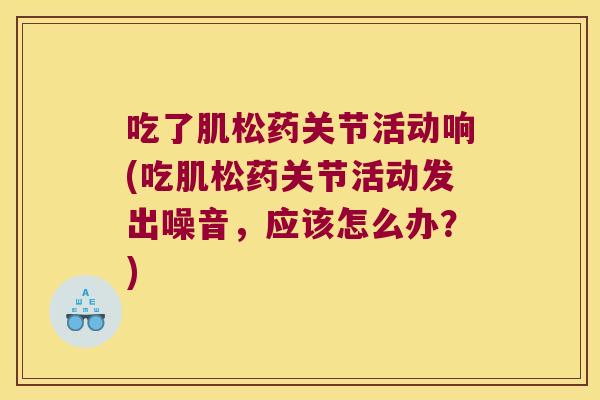 吃了肌松药关节活动响(吃肌松药关节活动发出噪音,应该怎么办?)