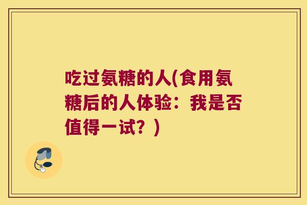 吃过氨糖的人(食用氨糖后的人体验:我是否值得一试?)