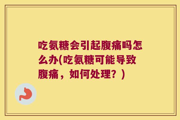 吃氨糖会引起腹痛吗怎么办(吃氨糖可能导致腹痛,如何处理?)