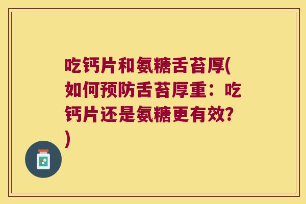 吃钙片和氨糖舌苔厚(如何预防舌苔厚重:吃钙片还是氨糖更有效?)