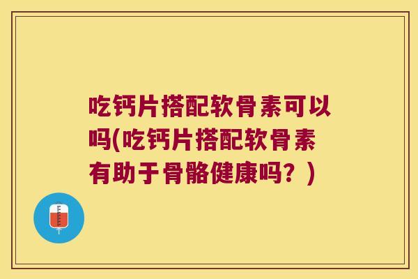 吃钙片搭配软骨素可以吗(吃钙片搭配软骨素有助于骨骼健康吗?) 吃钙片搭配软骨素可以吗(吃钙片搭配软骨素有助于骨骼健康吗?)