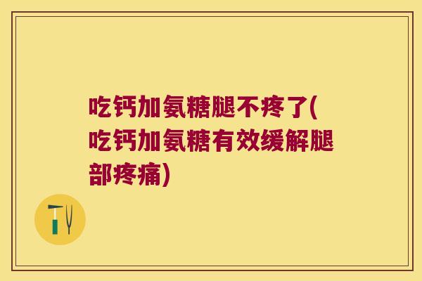 吃钙加氨糖腿不疼了(吃钙加氨糖有效缓解腿部疼痛)