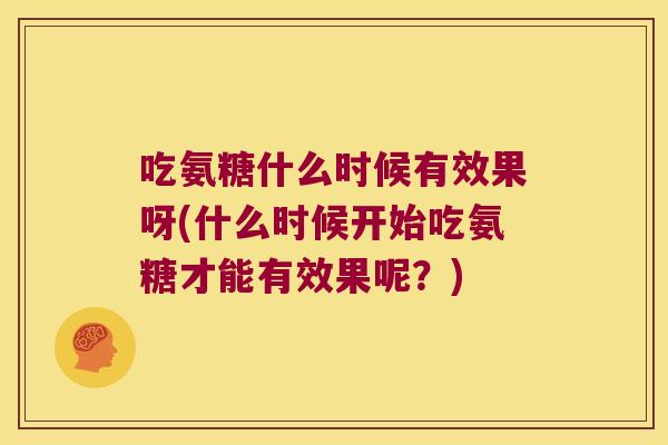 吃氨糖什么时候有效果呀(什么时候开始吃氨糖才能有效果呢?)
