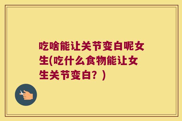 吃啥能让关节变白呢女生(吃什么食物能让女生关节变白?)