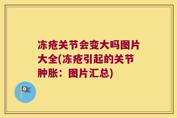 冻疮关节会变大吗图片大全(冻疮引起的关节肿胀：图片汇总)