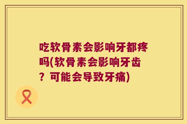 吃软骨素会影响牙都疼吗(软骨素会影响牙齿?可能会导致牙痛)