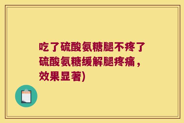 吃了硫酸氨糖腿不疼了硫酸氨糖缓解腿疼痛,效果显著)