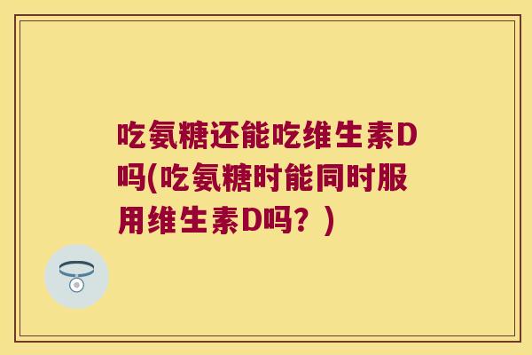 吃氨糖还能吃维生素D吗(吃氨糖时能同时服用维生素D吗?)