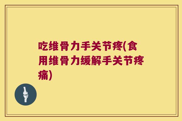 吃维骨力手关节疼(食用维骨力缓解手关节疼痛)