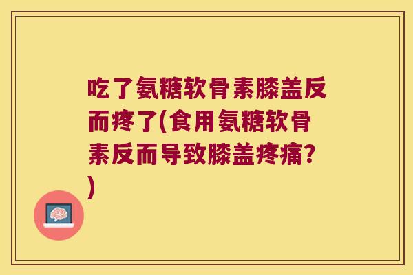 吃了氨糖软骨素膝盖反而疼了(食用氨糖软骨素反而导致膝盖疼痛?)