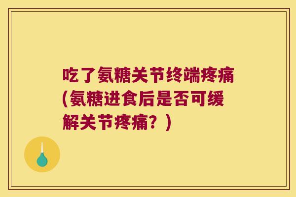 吃了氨糖关节终端疼痛(氨糖进食后是否可缓解关节疼痛？)
