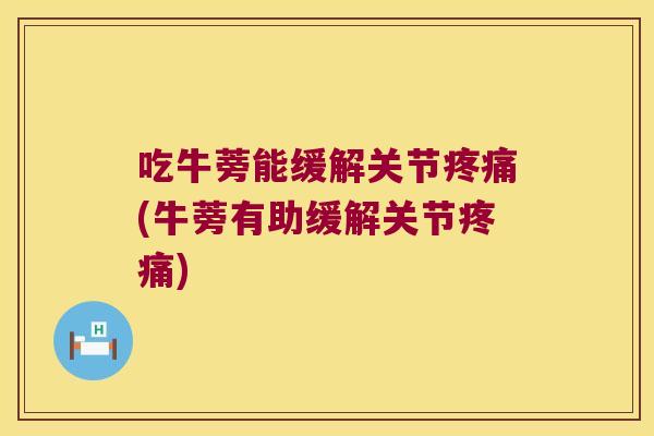 吃牛蒡能缓解关节疼痛(牛蒡有助缓解关节疼痛)