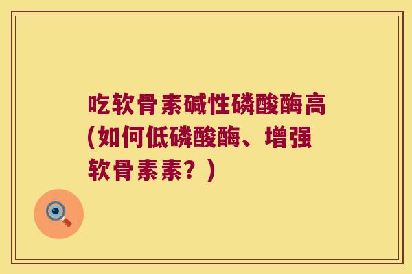 吃软骨素碱性磷酸酶高(如何低磷酸酶、增强软骨素素?)