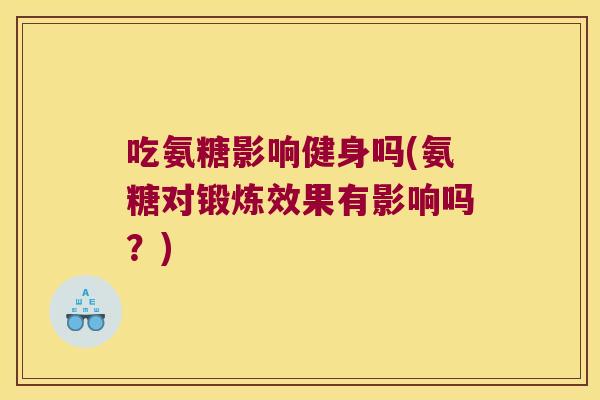 吃氨糖影响健身吗(氨糖对锻炼效果有影响吗?)