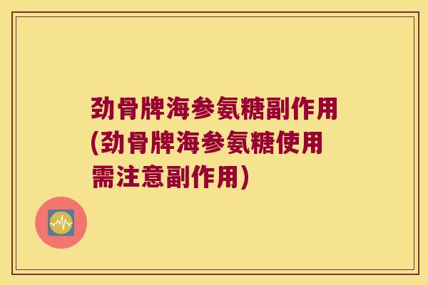 劲骨牌海参氨糖副作用(劲骨牌海参氨糖使用需注意副作用)
