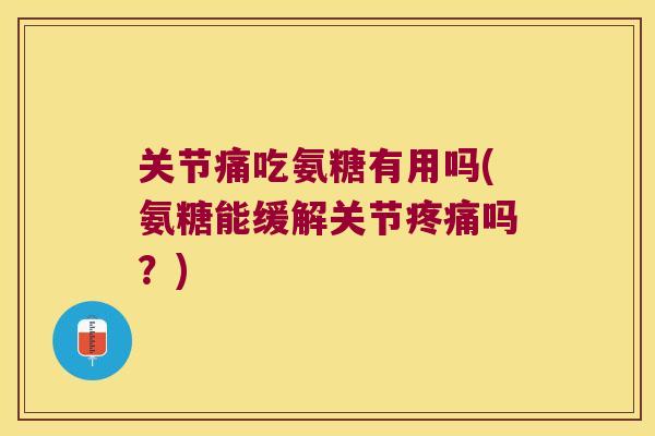 关节痛吃氨糖有用吗(氨糖能缓解关节疼痛吗？)