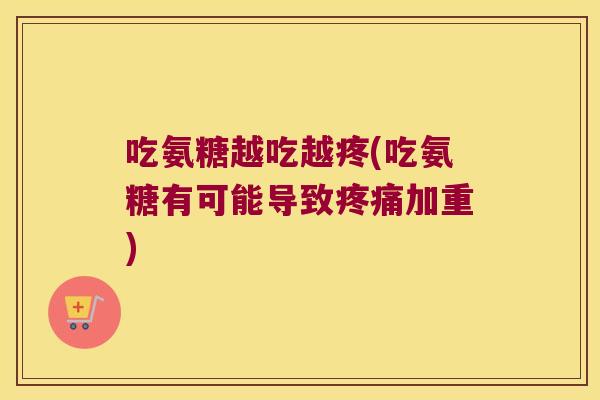 吃氨糖越吃越疼(吃氨糖有可能导致疼痛加重)