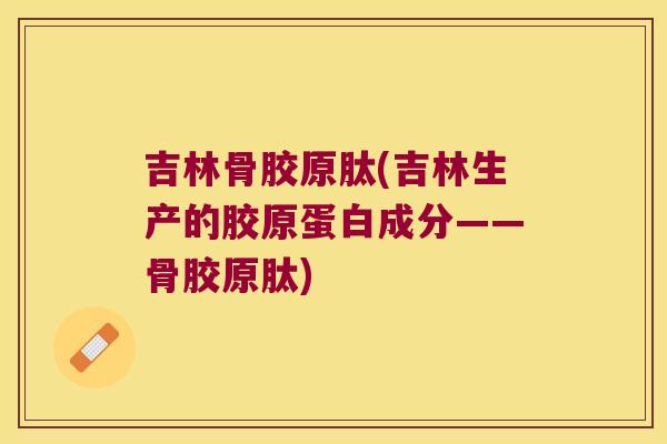 吉林骨胶原肽(吉林生产的胶原蛋白成分——骨胶原肽)