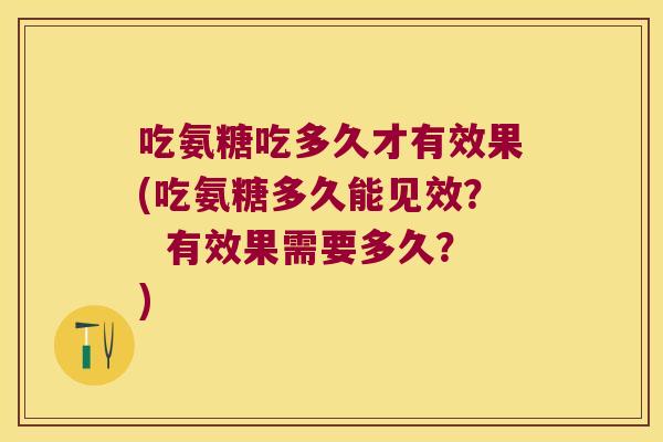 吃氨糖吃多久才有效果(吃氨糖多久能见效? 有效果需要多久?)
