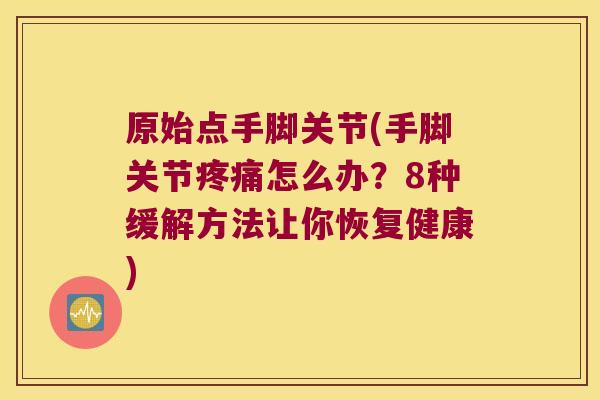 原始点手脚关节(手脚关节疼痛怎么办?8种缓解方法让你恢复健康)