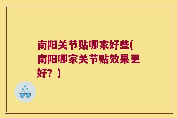 南阳关节贴哪家好些(南阳哪家关节贴效果更好?)