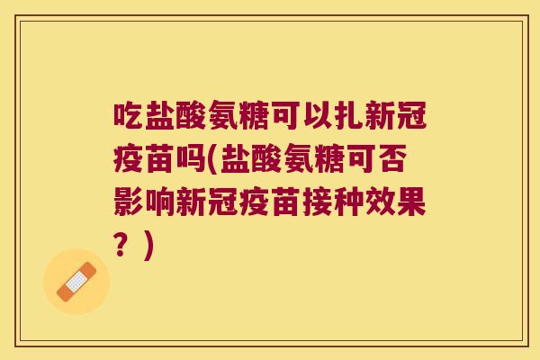吃盐酸氨糖可以扎新冠疫苗吗(盐酸氨糖可否影响新冠疫苗接种效果?)