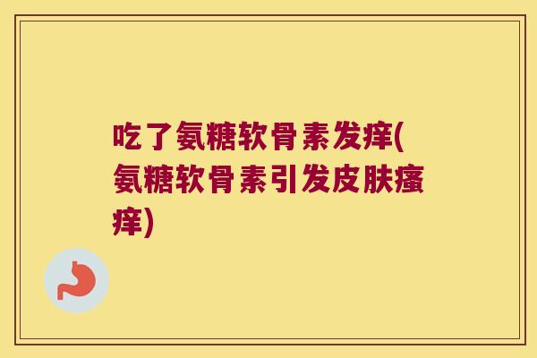 吃了氨糖软骨素发痒(氨糖软骨素引发皮肤瘙痒)