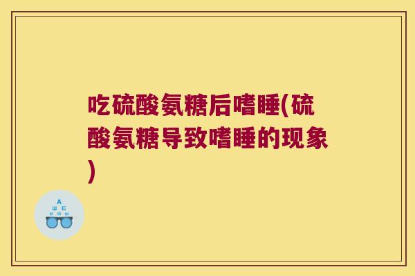 吃硫酸氨糖后嗜睡(硫酸氨糖导致嗜睡的现象)