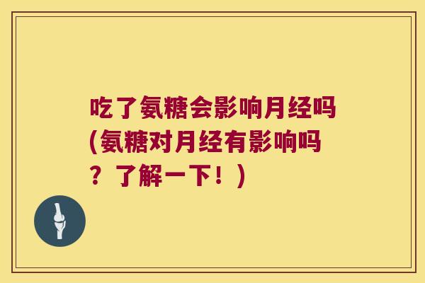 吃了氨糖会影响月经吗(氨糖对月经有影响吗？了解一下！)