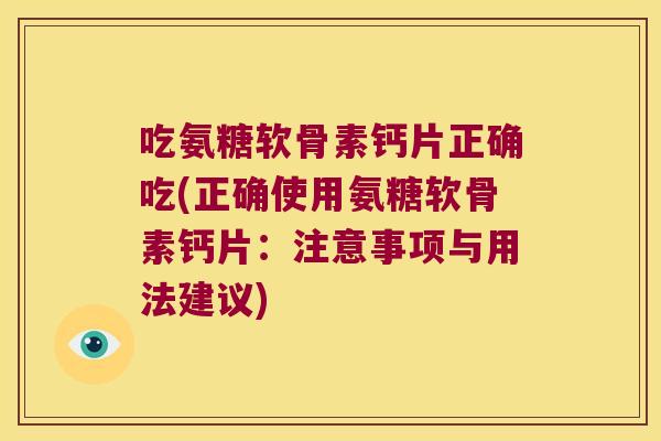 吃氨糖软骨素钙片正确吃(正确使用氨糖软骨素钙片:注意事项与用法建议) 吃氨糖软骨素钙片正确吃(正确使用氨糖软骨素钙片:注意事项与用法建议)