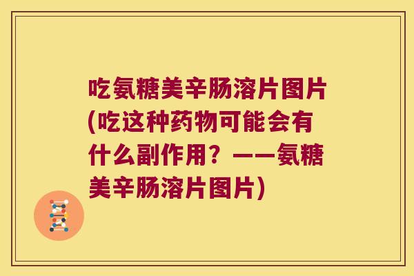吃氨糖美辛肠溶片图片(吃这种药物可能会有什么副作用?——氨糖美辛肠溶片图片)