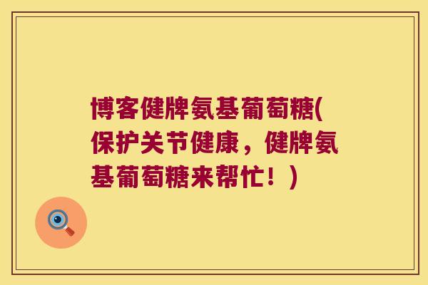 博客健牌氨基葡萄糖(保护关节健康,健牌氨基葡萄糖来帮忙!)