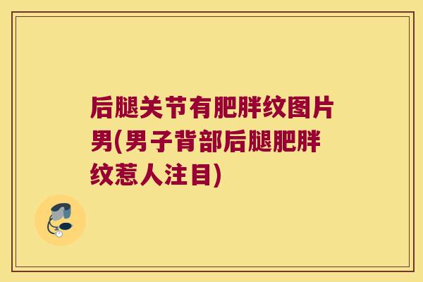 后腿关节有肥胖纹图片男(男子背部后腿肥胖纹惹人注目)